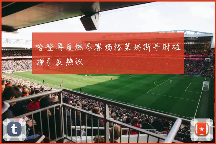 哈登再度燃尽赛场格莱姆斯手肘碰撞引发热议