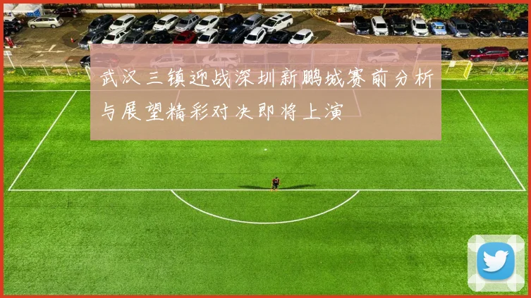 武汉三镇迎战深圳新鹏城赛前分析与展望精彩对决即将上演
