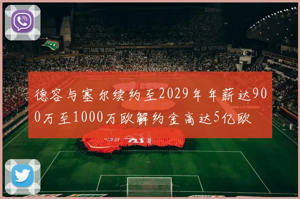 德容与塞尔续约至2029年年薪达900万至1000万欧解约金高达5亿欧