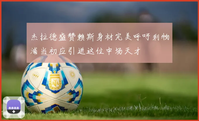 杰拉德盛赞赖斯身材完美呼吁利物浦当初应引进这位中场天才