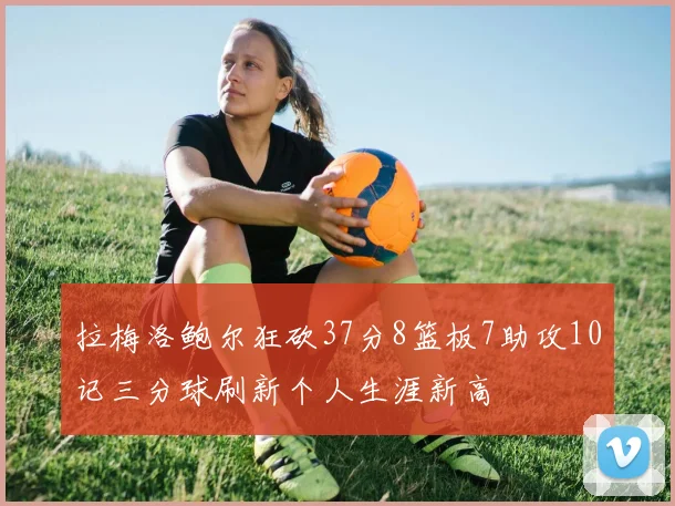 拉梅洛鲍尔狂砍37分8篮板7助攻10记三分球刷新个人生涯新高