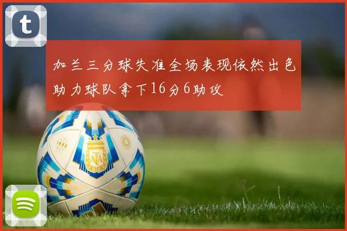 加兰三分球失准全场表现依然出色助力球队拿下16分6助攻