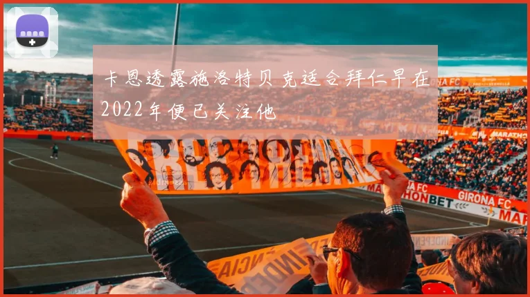 卡恩透露施洛特贝克适合拜仁早在2022年便已关注他