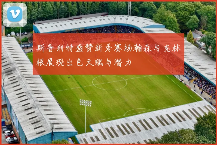 斯普利特盛赞新秀赛杨瀚森与克林根展现出色天赋与潜力