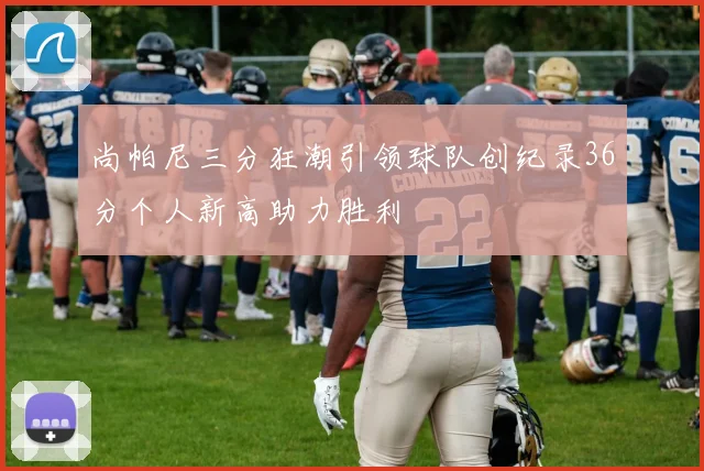 尚帕尼三分狂潮引领球队创纪录36分个人新高助力胜利