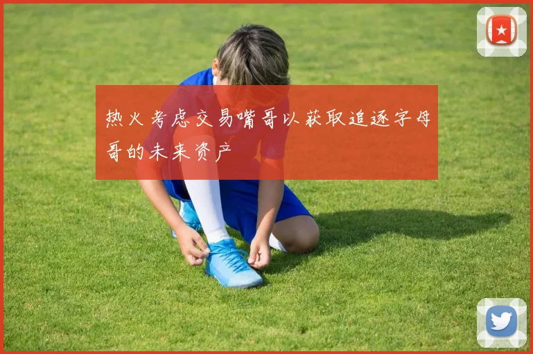 热火考虑交易嘴哥以获取追逐字母哥的未来资产