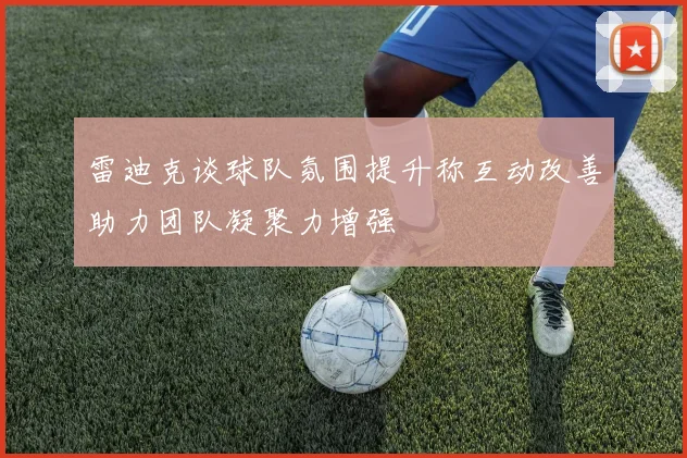 雷迪克谈球队氛围提升称互动改善助力团队凝聚力增强