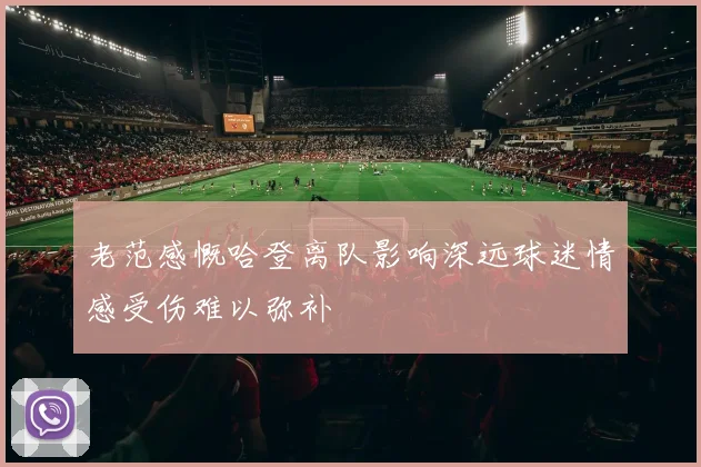 老范感慨哈登离队影响深远球迷情感受伤难以弥补