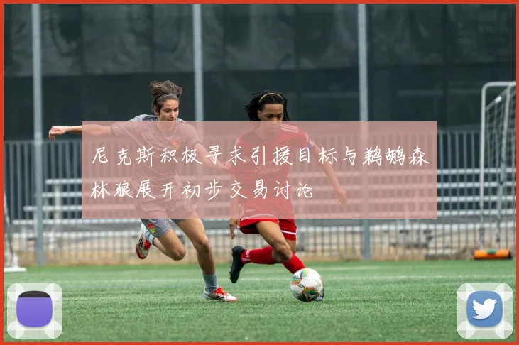 尼克斯积极寻求引援目标与鹈鹕森林狼展开初步交易讨论