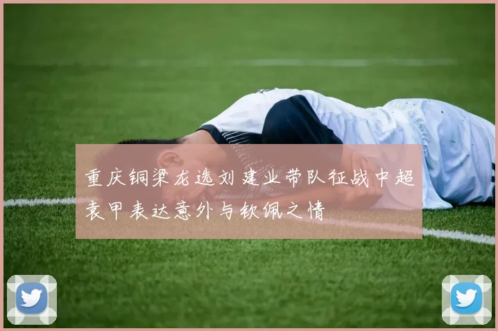 重庆铜梁龙选刘建业带队征战中超袁甲表达意外与钦佩之情
