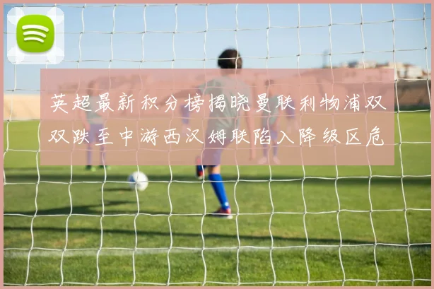 英超最新积分榜揭晓曼联利物浦双双跌至中游西汉姆联陷入降级区危机