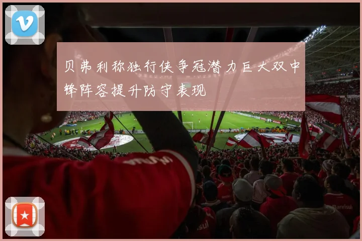 贝弗利称独行侠争冠潜力巨大双中锋阵容提升防守表现