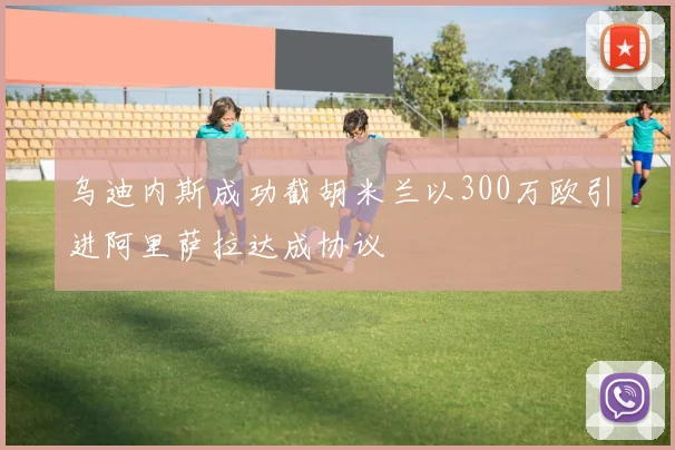 乌迪内斯成功截胡米兰以300万欧引进阿里萨拉达成协议