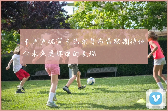 卡卢卢祝贺卡巴尔与布雷默期待他们未来更辉煌的表现