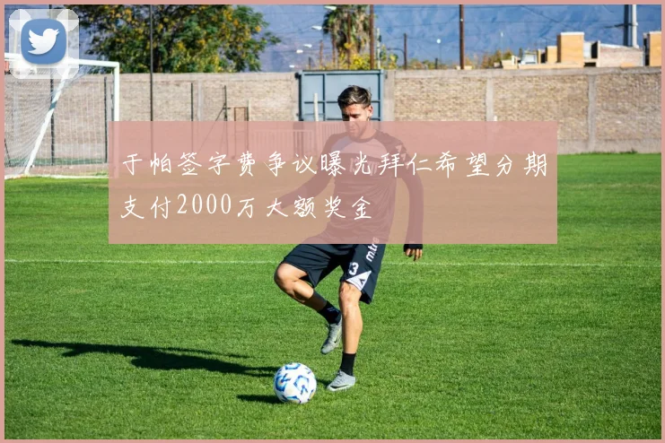 于帕签字费争议曝光拜仁希望分期支付2000万大额奖金