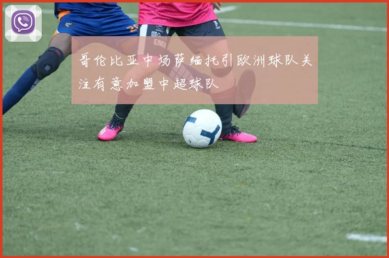 哥伦比亚中场萨缅托引欧洲球队关注有意加盟中超球队