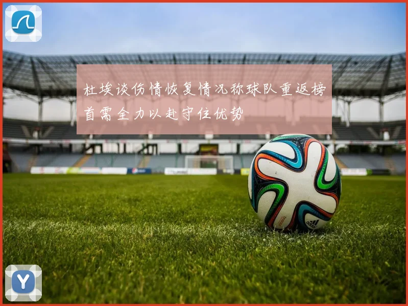 杜埃谈伤情恢复情况称球队重返榜首需全力以赴守住优势