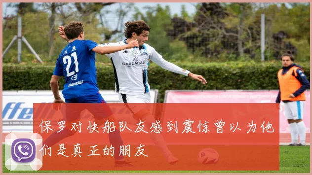 保罗对快船队友感到震惊曾以为他们是真正的朋友