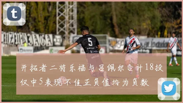 开拓者二将乐福与吕佩尔合计18投仅中5表现不佳正负值均为负数