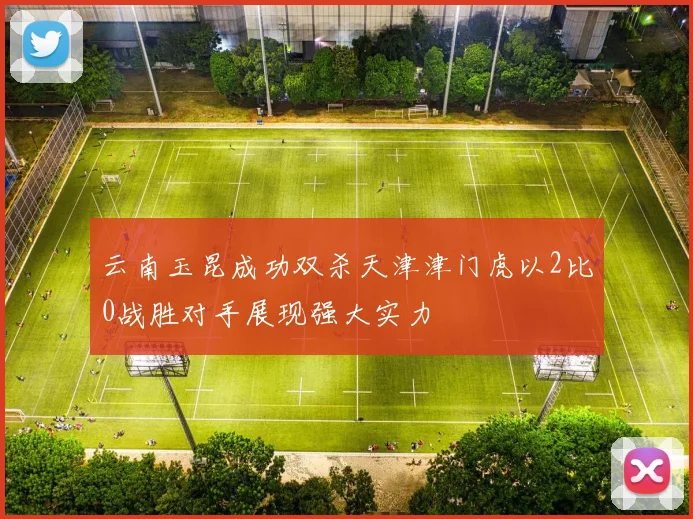云南玉昆成功双杀天津津门虎以2比0战胜对手展现强大实力