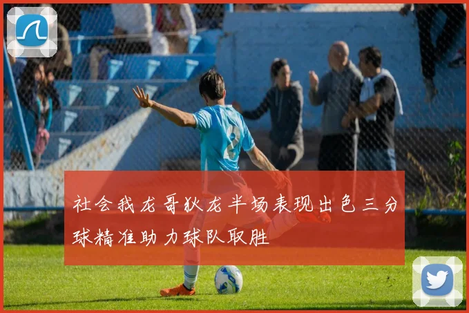 社会我龙哥狄龙半场表现出色三分球精准助力球队取胜