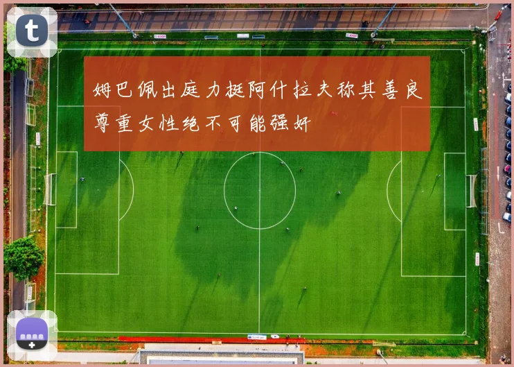 姆巴佩出庭力挺阿什拉夫称其善良尊重女性绝不可能强奸