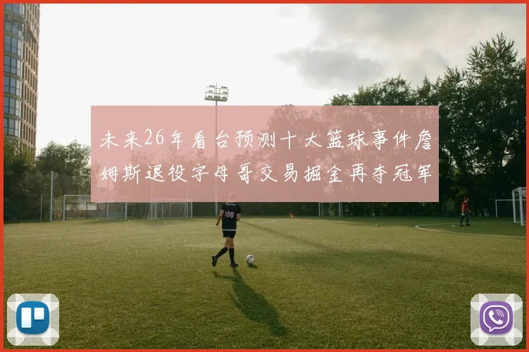 未来26年看台预测十大篮球事件詹姆斯退役字母哥交易掘金再夺冠军