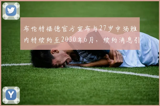 布伦特福德官方宣布与27岁中场雅内特续约至2030年6月，续约消息引发关注