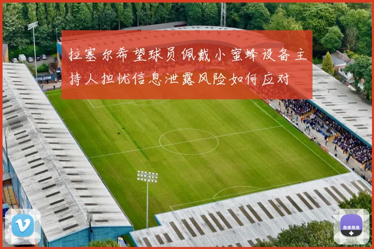 拉塞尔希望球员佩戴小蜜蜂设备主持人担忧信息泄露风险如何应对