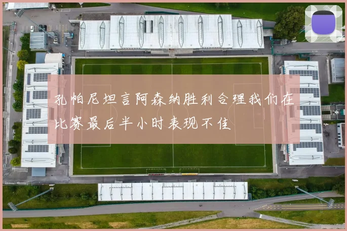 孔帕尼坦言阿森纳胜利合理我们在比赛最后半小时表现不佳