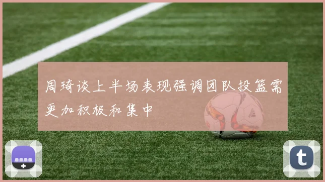 周琦谈上半场表现强调团队投篮需更加积极和集中